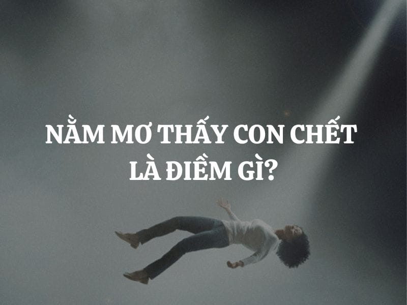 Dựa vào 2 góc nhìn để hiểu rõ hơn về ý nghĩa giấc mơ thấy con mình chết