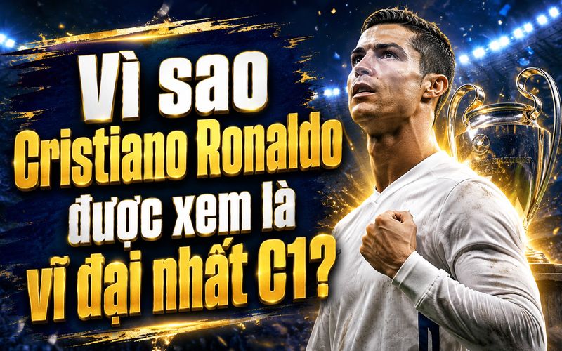 Ronaldo tạo nên di sản C1 bằng bàn thắng, danh hiệu và bản lĩnh thi đấu